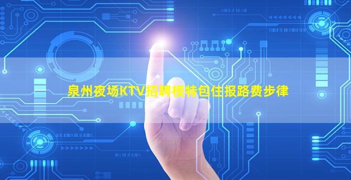 泉州夜场KTV招聘模特包住报路费步律