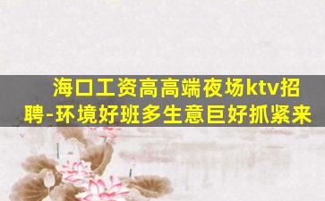 海口工资高高端夜场ktv招聘-环境好班多生意巨好抓紧来
